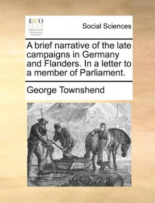 Könyv Brief Narrative of the Late Campaigns in Germany and Flanders. in a Letter to a Member of Parliament. George Townshend