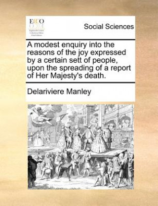 Książka Modest Enquiry Into the Reasons of the Joy Expressed by a Certain Sett of People, Upon the Spreading of a Report of Her Majesty's Death. Delariviere Manley