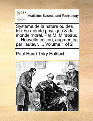 Βιβλίο Systeme de La Nature Ou Des Loix Du Monde Physique & Du Monde Moral. Par M. Mirabaud, ... Nouvelle Edition, Augmentee Par L'Auteur, ... Volume 1 of 2 Holbach