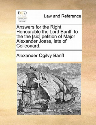Kniha Answers for the Right Honourable the Lord Banff, to the the [sic] Petition of Major Alexander Joass, Late of Colleonard. Alexander Ogilvy Banff