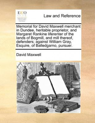 Kniha Memorial for David Maxwell Merchant in Dundee, Heritable Proprietor, and Margaret Rankine Liferenter of the Lands of Bogmill, and Mill Thereof, Defend David Maxwell