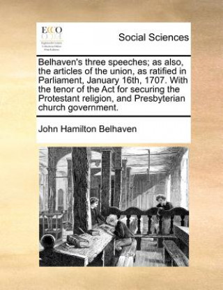 Kniha Belhaven's three speeches; as also, the articles of the union, as ratified in Parliament, January 16th, 1707. With the tenor of the Act for securing t John Hamilton Belhaven