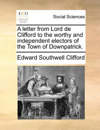 Libro Letter from Lord de Clifford to the Worthy and Independent Electors of the Town of Downpatrick. Edward Southwell Clifford