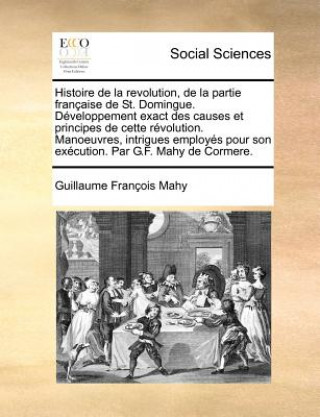 Könyv Histoire de la revolution, de la partie fran aise de St. Domingue. D veloppement exact des causes et principes de cette r volution. Manoeuvres, intrig Guillaume Francois Mahy