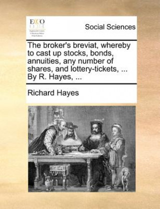 Kniha Broker's Breviat, Whereby to Cast Up Stocks, Bonds, Annuities, Any Number of Shares, and Lottery-Tickets, ... by R. Hayes, ... Richard Hayes