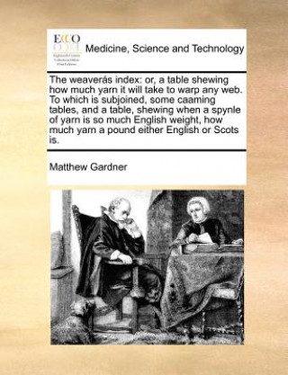 Książka The weaverï¿½s index: or, a table shewing how much yarn it will take to warp any web. To which is subjoined, some caaming tables, and a table, shewing Matthew Gardner