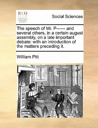 Kniha Speech of Mr. P------ And Several Others, in a Certain August Assembly, on a Late Important Debate William Pitt