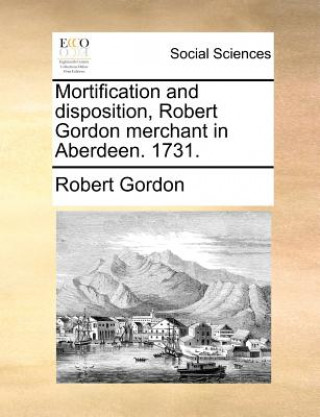 Könyv Mortification and Disposition, Robert Gordon Merchant in Aberdeen. 1731. Robert Gordon