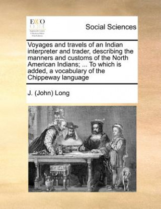 Kniha Voyages and Travels of an Indian Interpreter and Trader, Describing the Manners and Customs of the North American Indians; ... to Which Is Added, a Vo J. (John) Long