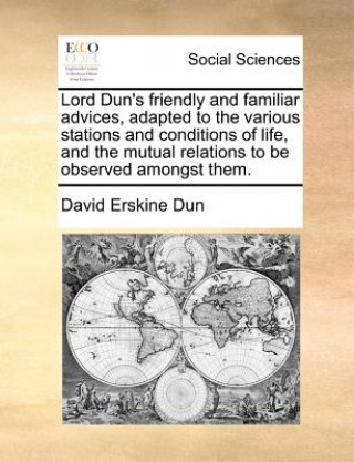 Książka Lord Dun's Friendly and Familiar Advices, Adapted to the Various Stations and Conditions of Life, and the Mutual Relations to Be Observed Amongst Them David Erskine Dun