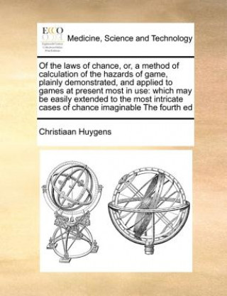 Carte Of the Laws of Chance, Or, a Method of Calculation of the Hazards of Game, Plainly Demonstrated, and Applied to Games at Present Most in Use Christiaan Huygens