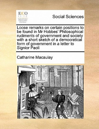 Kniha Loose Remarks on Certain Positions to Be Found in MR Hobbes' Philosophical Rudiments of Government and Society with a Short Sketch of a Democratical F Catharine Macaulay