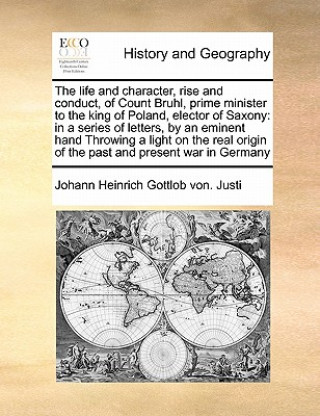 Carte Life and Character, Rise and Conduct, of Count Bruhl, Prime Minister to the King of Poland, Elector of Saxony Johann Heinrich Gottlob Von Justi