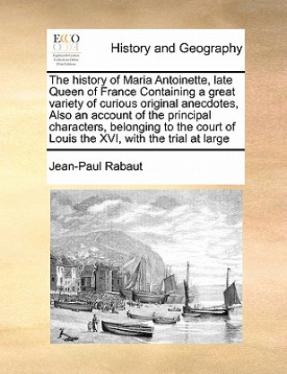 Kniha History of Maria Antoinette, Late Queen of France Containing a Great Variety of Curious Original Anecdotes, Also an Account of the Principal Character Jean-Paul Rabaut