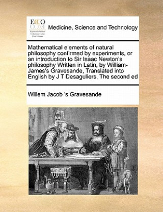 Buch Mathematical Elements of Natural Philosophy Confirmed by Experiments, or an Introduction to Sir Isaac Newton's Philosophy Written in Latin, by William Willem Jacob 's Gravesande