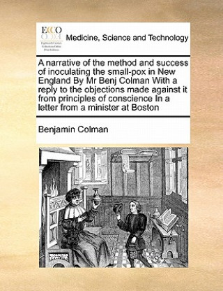 Kniha Narrative of the Method and Success of Inoculating the Small-Pox in New England by MR Benj Colman with a Reply to the Objections Made Against It from Benjamin Colman