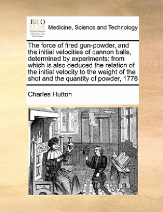 Knjiga Force of Fired Gun-Powder, and the Initial Velocities of Cannon Balls, Determined by Experiments Charles Hutton