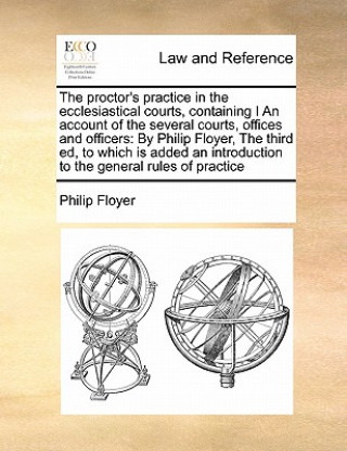 Carte Proctor's Practice in the Ecclesiastical Courts, Containing I an Account of the Several Courts, Offices and Officers Philip Floyer