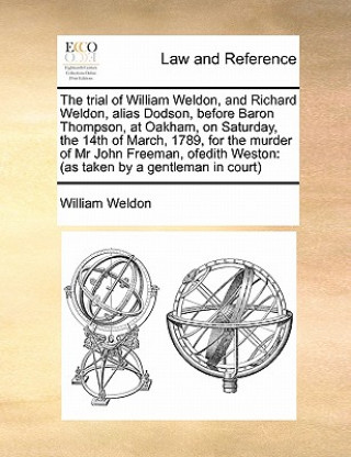 Carte Trial of William Weldon, and Richard Weldon, Alias Dodson, Before Baron Thompson, at Oakham, on Saturday, the 14th of March, 1789, for the Murder of M William Weldon