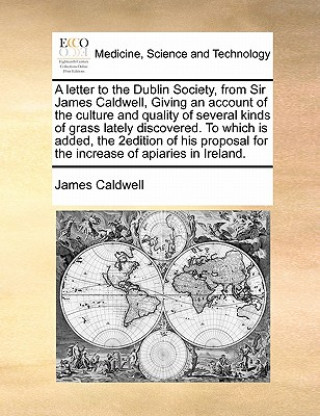 Carte Letter to the Dublin Society, from Sir James Caldwell, Giving an Account of the Culture and Quality of Several Kinds of Grass Lately Discovered. to Wh James Caldwell