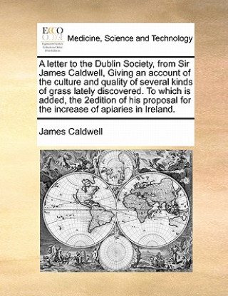 Książka Letter to the Dublin Society, from Sir James Caldwell, Giving an Account of the Culture and Quality of Several Kinds of Grass Lately Discovered. to Wh James Caldwell