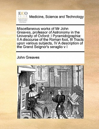 Kniha Miscellaneous Works of MR John Greaves, Professor of Astronomy in the University of Oxford Greaves