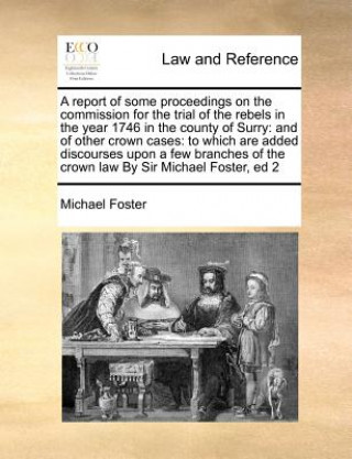 Kniha Report of Some Proceedings on the Commission for the Trial of the Rebels in the Year 1746 in the County of Surry Michael Foster