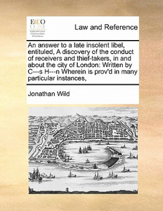 Kniha Answer to a Late Insolent Libel, Entituled, a Discovery of the Conduct of Receivers and Thief-Takers, in and about the City of London Jonathan Wild