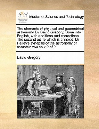 Kniha Elements of Physical and Geometrical Astronomy by David Gregory, Done Into English, with Additions and Corrections the Second Ed to Which Is Annex'd, David Gregory