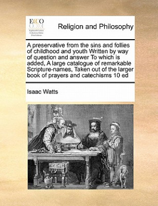 Buch Preservative from the Sins and Follies of Childhood and Youth Written by Way of Question and Answer to Which Is Added, a Large Catalogue of Remarkable Isaac Watts