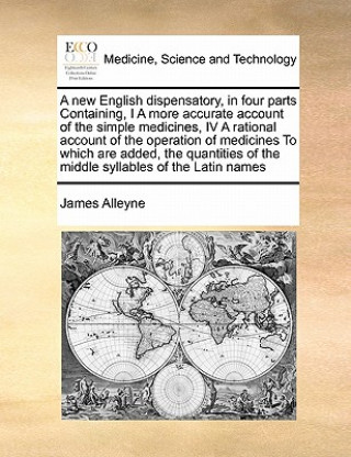 Kniha new English dispensatory, in four parts Containing, I A more accurate account of the simple medicines, IV A rational account of the operation of medic James Alleyne