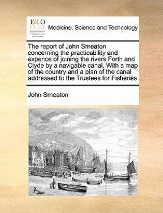 Könyv Report of John Smeaton Concerning the Practicability and Expence of Joining the Rivers Forth and Clyde by a Navigable Canal, with a Map of the Country John Smeaton