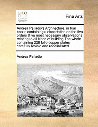 Book Andrea Palladio's Architecture, in Four Books Containing a Dissertation on the Five Orders & Ye Most Necessary Observations Relating to All Kinds of B Andrea Palladio