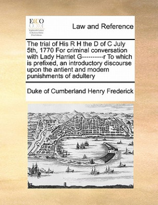 Könyv Trial of His R H the D of C July 5th, 1770 for Criminal Conversation with Lady Harriet G----------R to Which Is Prefixed, an Introductory Discourse Up Duke Of Cumberland Henry Frederick