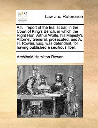 Carte Full Report of the Trial at Bar, in the Court of King's Bench, in Which the Right Hon. Arthur Wolfe, His Majesty's Attorney General, Prosecuted, and A Archibald Hamilton Rowan