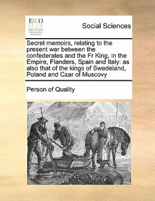 Könyv Secret Memoirs, Relating to the Present War Between the Confederates and the Fr King, in the Empire, Flanders, Spain and Italy Person of Quality