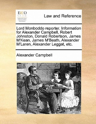 Könyv Lord Monboddo Reporter. Information for Alexander Campbell, Robert Johnston, Donald Robertson, James m'Kean, James m'Beath, Alexander m'Laren, Alexand Campbell