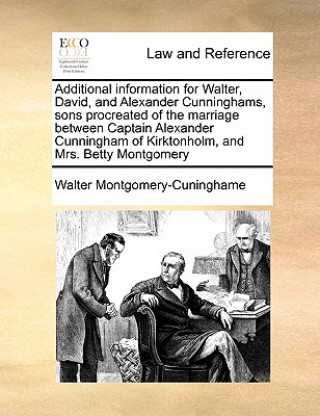 Kniha Additional Information for Walter, David, and Alexander Cunninghams, Sons Procreated of the Marriage Between Captain Alexander Cunningham of Kirktonho Walter Montgomery-Cuninghame