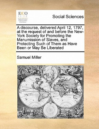 Carte Discourse, Delivered April 12, 1797, at the Request of and Before the New-York Society for Promoting the Manumission of Slaves, and Protecting Such of Samuel Miller