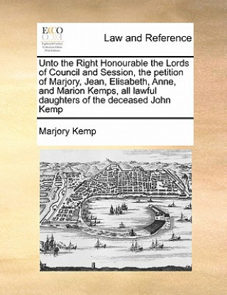 Kniha Unto the Right Honourable the Lords of Council and Session, the Petition of Marjory, Jean, Elisabeth, Anne, and Marion Kemps, All Lawful Daughters of Marjory Kemp