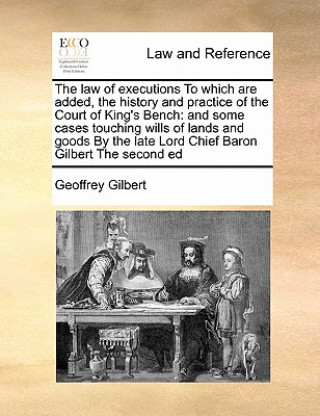 Carte Law of Executions to Which Are Added, the History and Practice of the Court of King's Bench Geoffrey Gilbert