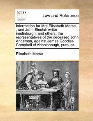 Könyv Information for Mrs Elisabeth Morse,, and John Sinclair Writer Inedinburgh, and Others, the Representatives of the Deceased John Anderson, Against Jam Elisabeth Morse