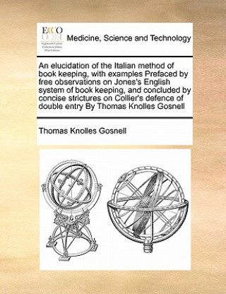 Knjiga Elucidation of the Italian Method of Book Keeping, with Examples Prefaced by Free Observations on Jones's English System of Book Keeping, and Conclude Thomas Knolles Gosnell