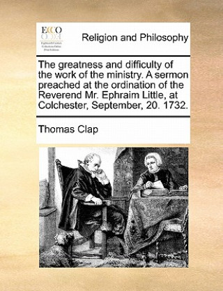 Livre Greatness and Difficulty of the Work of the Ministry. a Sermon Preached at the Ordination of the Reverend Mr. Ephraim Little, at Colchester, September Thomas Clap