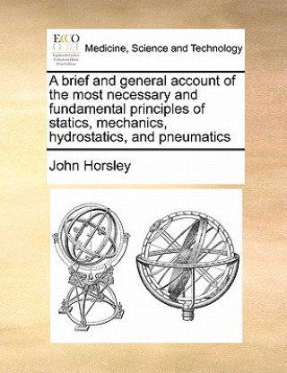 Kniha Brief and General Account of the Most Necessary and Fundamental Principles of Statics, Mechanics, Hydrostatics, and Pneumatics John Horsley