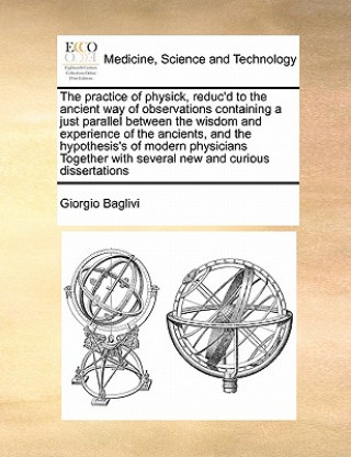 Book Practice of Physick, Reduc'd to the Ancient Way of Observations Containing a Just Parallel Between the Wisdom and Experience of the Ancients, and the Giorgio Baglivi