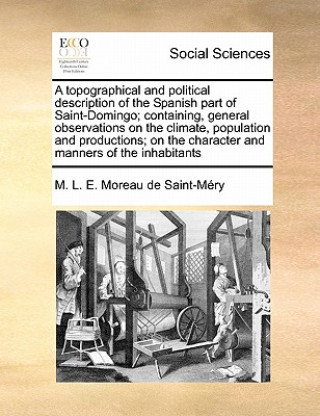 Carte Topographical and Political Description of the Spanish Part of Saint-Domingo; Containing, General Observations on the Climate, Population and Producti M L E Moreau De Saint-Mry