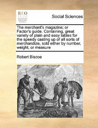 Książka Merchant's Magazine; Or Factor's Guide. Containing, Great Variety of Plain and Easy Tables for the Speedy Casting Up of All Sorts of Merchandize, Sold Robert Biscoe