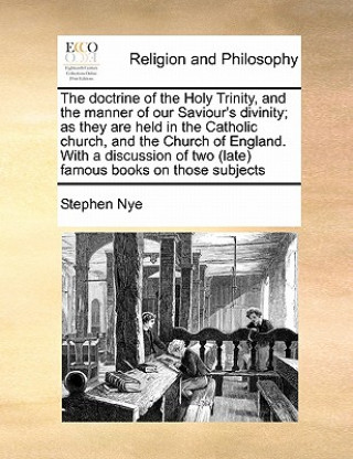 Knjiga Doctrine of the Holy Trinity, and the Manner of Our Saviour's Divinity; As They Are Held in the Catholic Church, and the Church of England. with a Dis Stephen Nye