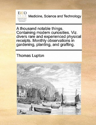 Buch Thousand Notable Things. Containing Modern Curiosities. Viz. Divers Rare and Experienced Physical Receipts. Monthly Observations in Gardening, Plantin Thomas Lupton